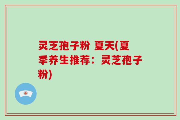 灵芝孢子粉 夏天(夏季养生推荐：灵芝孢子粉)