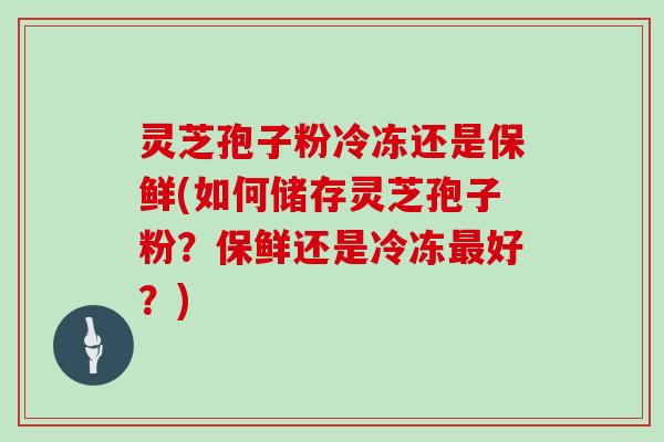 灵芝孢子粉冷冻还是保鲜(如何储存灵芝孢子粉？保鲜还是冷冻最好？)