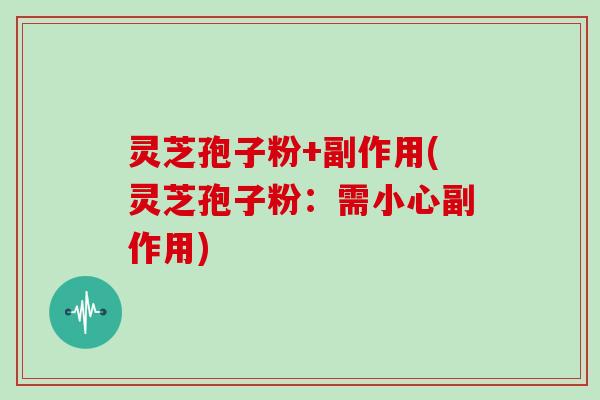 灵芝孢子粉+副作用(灵芝孢子粉：需小心副作用)