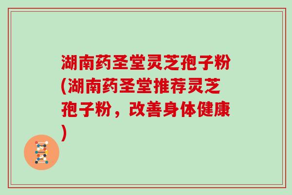 湖南药圣堂灵芝孢子粉(湖南药圣堂推荐灵芝孢子粉，改善身体健康)
