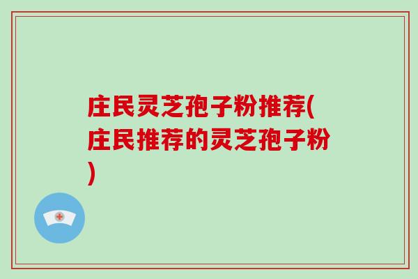 庄民灵芝孢子粉推荐(庄民推荐的灵芝孢子粉)
