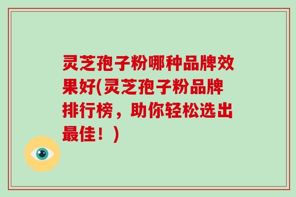 灵芝孢子粉哪种品牌效果好(灵芝孢子粉品牌排行榜，助你轻松选出最佳！)