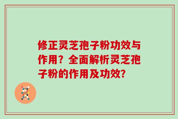 修正灵芝孢子粉功效与作用？全面解析灵芝孢子粉的作用及功效？