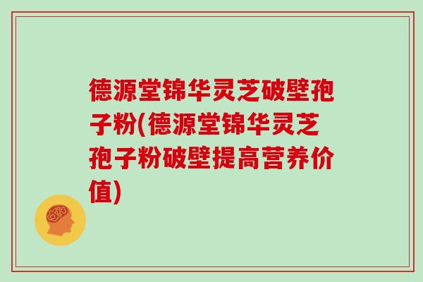 德源堂锦华灵芝破壁孢子粉(德源堂锦华灵芝孢子粉破壁提高营养价值)