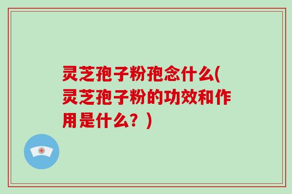 灵芝孢子粉孢念什么(灵芝孢子粉的功效和作用是什么？)