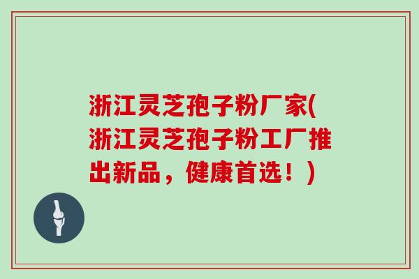 浙江灵芝孢子粉厂家(浙江灵芝孢子粉工厂推出新品，健康首选！)
