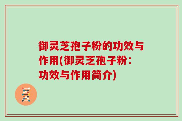 御灵芝孢子粉的功效与作用(御灵芝孢子粉：功效与作用简介)