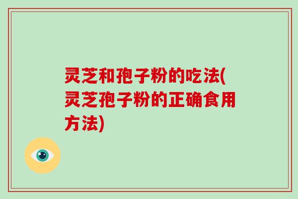 灵芝和孢子粉的吃法(灵芝孢子粉的正确食用方法)