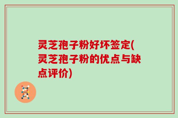 灵芝孢子粉好坏签定(灵芝孢子粉的优点与缺点评价)