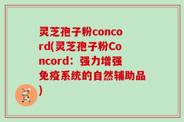 灵芝孢子粉concord(灵芝孢子粉Concord：强力增强免疫系统的自然辅助品)