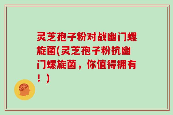 灵芝孢子粉对战幽门螺旋菌(灵芝孢子粉抗幽门螺旋菌，你值得拥有！)