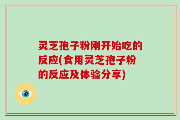 灵芝孢子粉刚开始吃的反应(食用灵芝孢子粉的反应及体验分享)