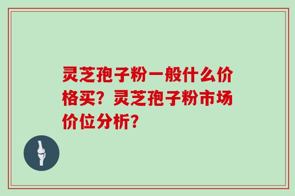 灵芝孢子粉一般什么价格买？灵芝孢子粉市场价位分析？