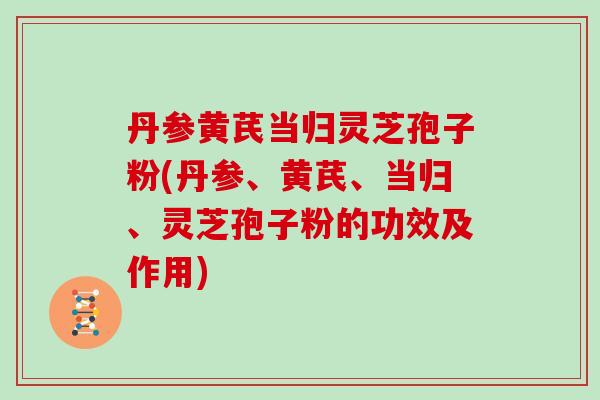 丹参黄芪当归灵芝孢子粉(丹参、黄芪、当归、灵芝孢子粉的功效及作用)