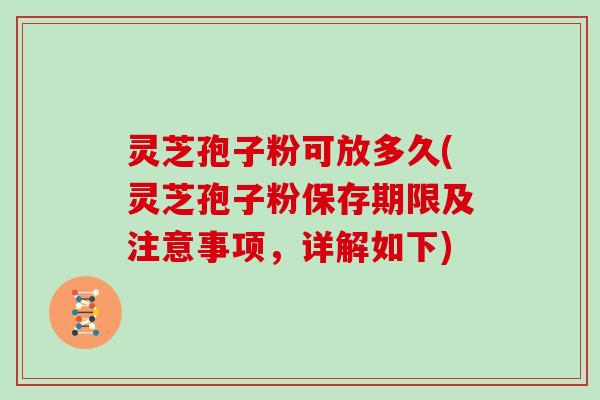灵芝孢子粉可放多久(灵芝孢子粉保存期限及注意事项，详解如下)