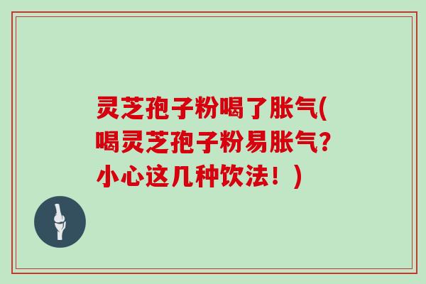 灵芝孢子粉喝了胀气(喝灵芝孢子粉易胀气？小心这几种饮法！)