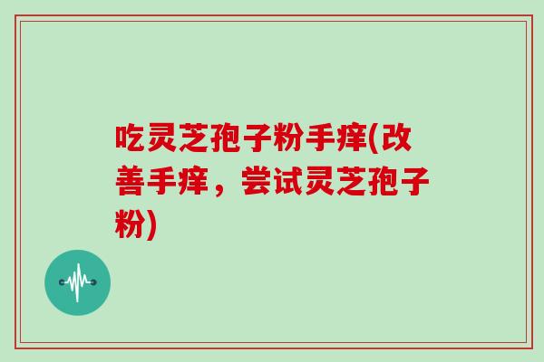 吃灵芝孢子粉手痒(改善手痒，尝试灵芝孢子粉)