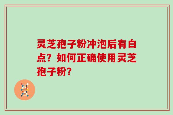灵芝孢子粉冲泡后有白点？如何正确使用灵芝孢子粉？