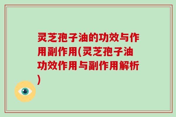 灵芝孢子油的功效与作用副作用(灵芝孢子油功效作用与副作用解析)