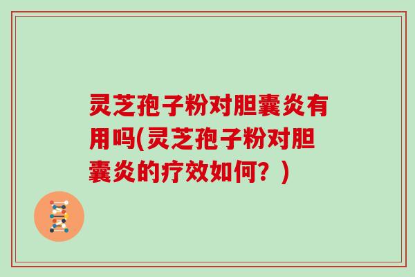 灵芝孢子粉对胆囊炎有用吗(灵芝孢子粉对胆囊炎的疗效如何？)
