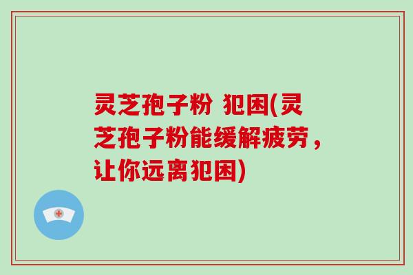 灵芝孢子粉 犯困(灵芝孢子粉能缓解疲劳，让你远离犯困)