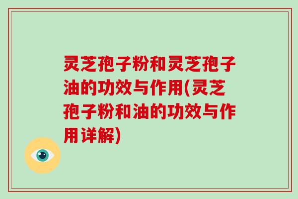 灵芝孢子粉和灵芝孢子油的功效与作用(灵芝孢子粉和油的功效与作用详解)