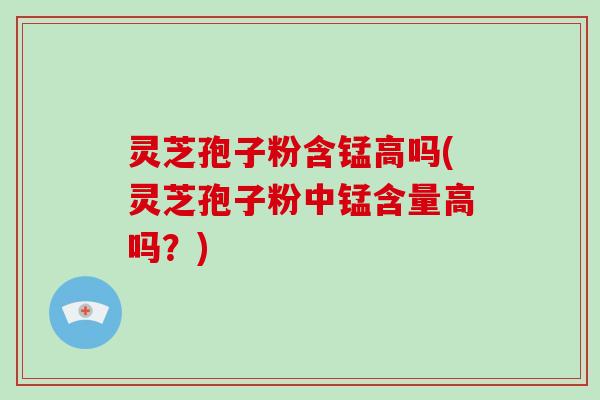 灵芝孢子粉含锰高吗(灵芝孢子粉中锰含量高吗？)
