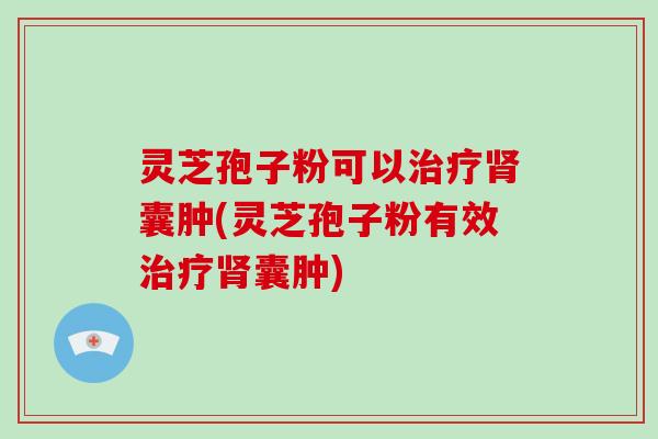 灵芝孢子粉可以治疗肾囊肿(灵芝孢子粉有效治疗肾囊肿)