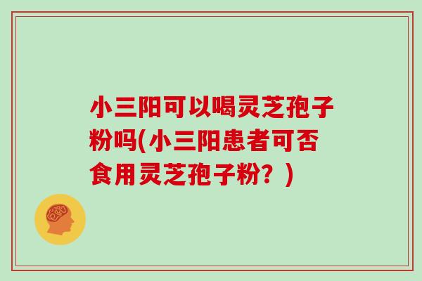 小三阳可以喝灵芝孢子粉吗(小三阳患者可否食用灵芝孢子粉？)