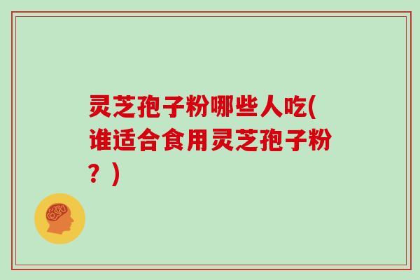 灵芝孢子粉哪些人吃(谁适合食用灵芝孢子粉？)