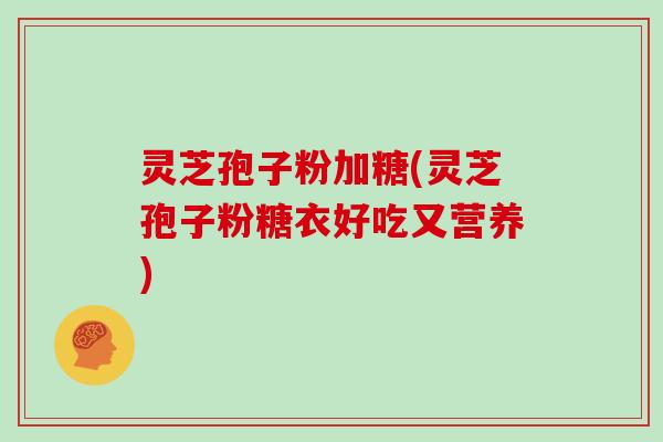 灵芝孢子粉加糖(灵芝孢子粉糖衣好吃又营养)