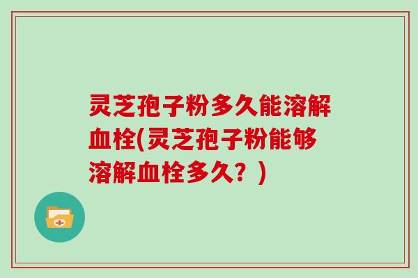 灵芝孢子粉多久能溶解血栓(灵芝孢子粉能够溶解血栓多久?)-第1张图片-灵芝大师 灵芝孢子粉多久能溶解血栓(灵芝孢子粉能够溶解血栓多久?)-第1张图片-灵芝大师