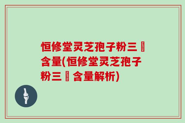 恒修堂灵芝孢子粉三胋含量(恒修堂灵芝孢子粉三胋含量解析)