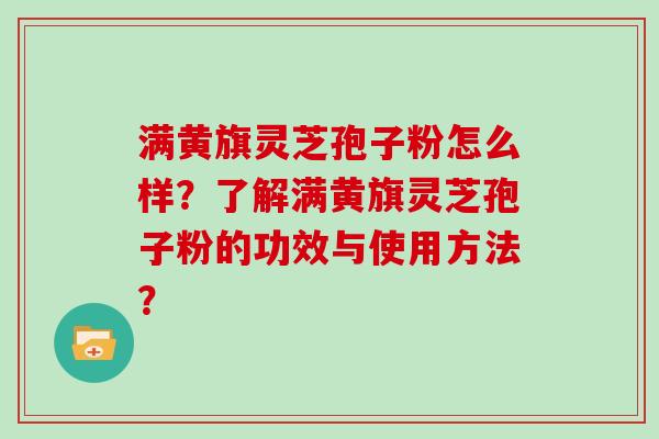 满黄旗灵芝孢子粉怎么样？了解满黄旗灵芝孢子粉的功效与使用方法？