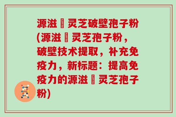 源滋湶灵芝破壁孢子粉(源滋湶灵芝孢子粉，破壁技术提取，补充免疫力，新标题：提高免疫力的源滋湶灵芝孢子粉)