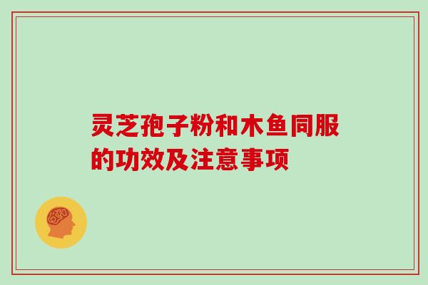 灵芝孢子粉和木鱼同服的功效及注意事项