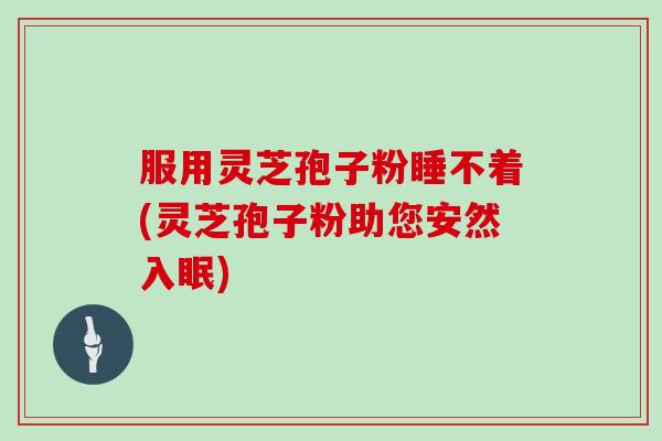 服用灵芝孢子粉睡不着(灵芝孢子粉助您安然入眠)