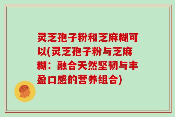 灵芝孢子粉和芝麻糊可以(灵芝孢子粉与芝麻糊：融合天然坚韧与丰盈口感的营养组合)