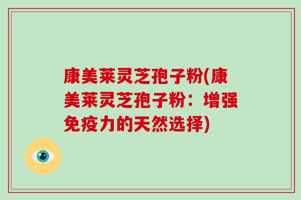 康美莱灵芝孢子粉(康美莱灵芝孢子粉:增强免疫力的天然选择)-第1张图片-灵芝大师 康美莱灵芝孢子粉(康美莱灵芝孢子粉:增强免疫力的天然选择)-第1张图片-灵芝大师
