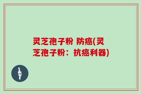 灵芝孢子粉 防癌(灵芝孢子粉：抗癌利器)