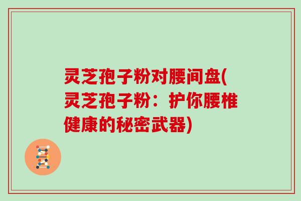灵芝孢子粉对腰间盘(灵芝孢子粉：护你腰椎健康的秘密武器)