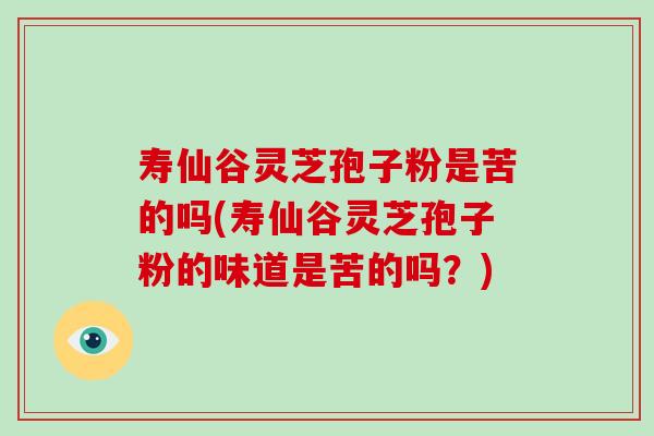 寿仙谷灵芝孢子粉是苦的吗(寿仙谷灵芝孢子粉的味道是苦的吗？)