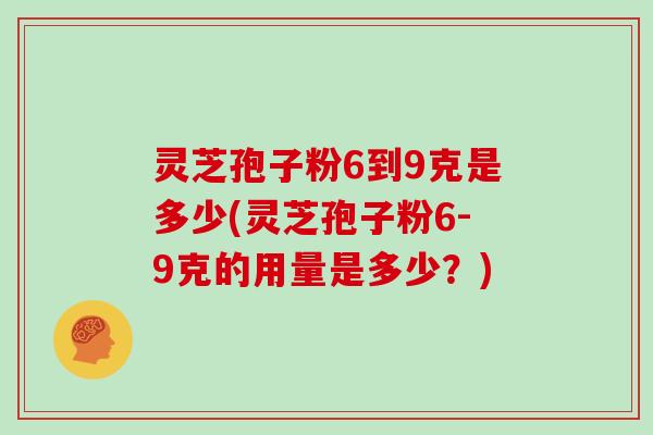 灵芝孢子粉6到9克是多少(灵芝孢子粉6-9克的用量是多少？)