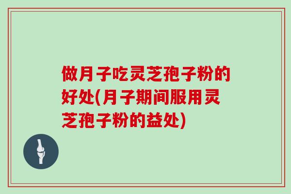 做月子吃灵芝孢子粉的好处(月子期间服用灵芝孢子粉的益处)