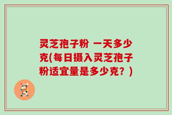 灵芝孢子粉 一天多少克(每日摄入灵芝孢子粉适宜量是多少克？)