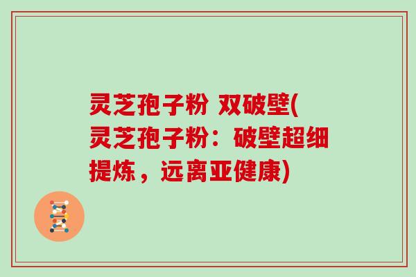 灵芝孢子粉 双破壁(灵芝孢子粉：破壁超细提炼，远离亚健康)