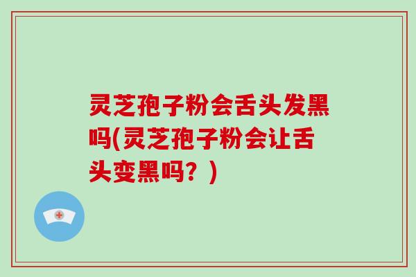 灵芝孢子粉会舌头发黑吗(灵芝孢子粉会让舌头变黑吗？)