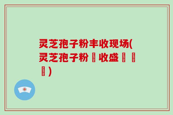 灵芝孢子粉丰收现场(灵芝孢子粉豐收盛況現場)