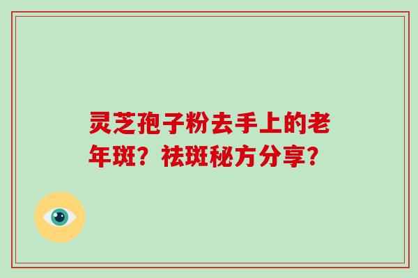 灵芝孢子粉去手上的老年斑？祛斑秘方分享？