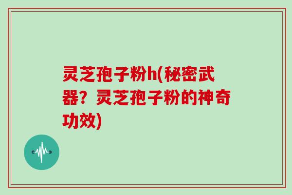 灵芝孢子粉h(秘密武器？灵芝孢子粉的神奇功效)